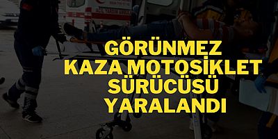 GÖRÜNMEZ KAZA MOTOSİKLET SÜRÜCÜSÜ YARALANDI