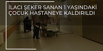 İlacı şeker sanan 1 yaşındaki çocuk hastaneye kaldırıldı