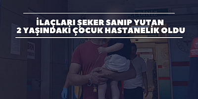 İlaçları şeker sanıp yutan 2 yaşındaki çocuk hastanelik oldu