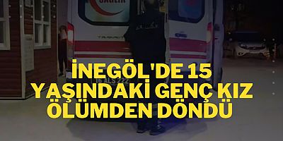 İnegöl'de 15 yaşındaki genç kız ölümden döndü 
