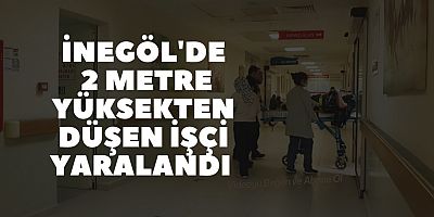 İNEGÖL'DE 2 METRE YÜKSEKTEN DÜŞEN İŞÇİ YARALANDI 
