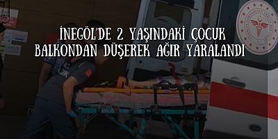 İnegöl’de 2 Yaşındaki Çocuk Balkondan Düşerek Ağır Yaralandı