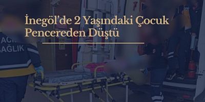 İnegöl’de 2 Yaşındaki Çocuk Pencereden Düştü