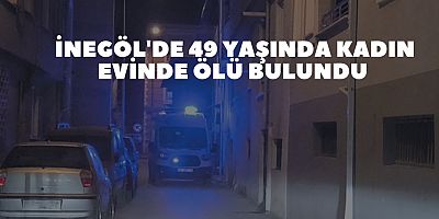 İnegöl'de 49 yaşında kadın evinde ölü bulundu