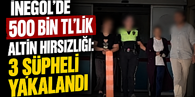 İNEGÖL’DE 500 BİN TL’LİK ALTIN HIRSIZLIĞI: 3 ŞÜPHELİ YAKALANDI
