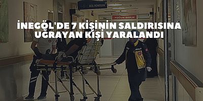 İnegöl'de 7 kişinin saldırısına uğrayan kişi yaralandı