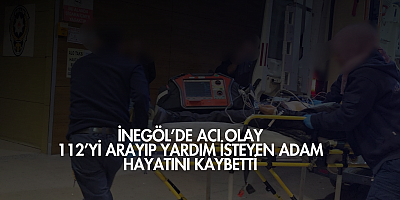İnegöl’de Acı Olay: 112’yi Arayıp Yardım İsteyen Adam Hayatını Kaybetti