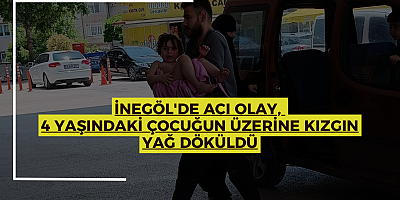 İnegöl'de acı olay, 4 yaşındaki çocuğun üzerine kızgın yağ döküldü