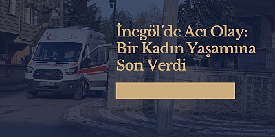 İnegöl’de Acı Olay: Bir Kadın Yaşamına Son Verdi