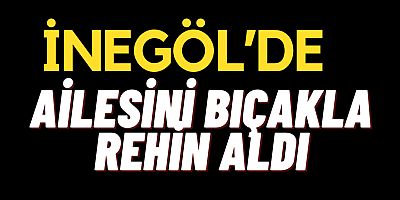İnegöl’de Ailesini Bıçakla Rehin Aldı