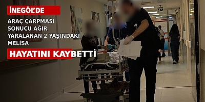 İNEGÖL’DE ARAÇ ÇARPMASI SONUCU AĞIR YARALANAN 2 YAŞINDAKİ MELİSA HAYATINI KAYBETTİ