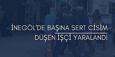 İnegöl'de başına sert cisim düşen işçi yaralandı