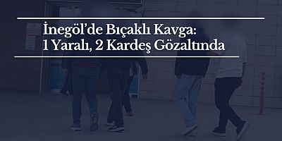 İnegöl’de Bıçaklı Kavga: 1 Yaralı, 2 Kardeş Gözaltında