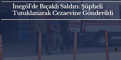 İnegöl’de Bıçaklı Saldırı: Şüpheli Tutuklanarak Cezaevine Gönderildi