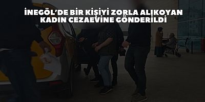 İnegöl’de bir kişiyi zorla alıkoyan kadın cezaevine gönderildi