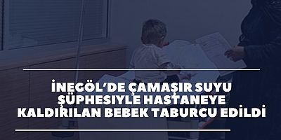 İnegöl’de Çamaşır Suyu Şüphesiyle Hastaneye Kaldırılan Bebek Taburcu Edildi