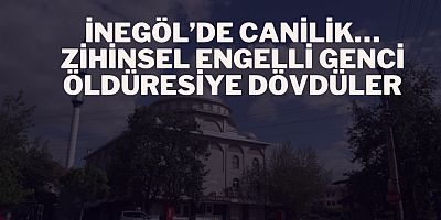 İnegöl’de canilik… zihinsel engelli genci öldüresiye dövdüler