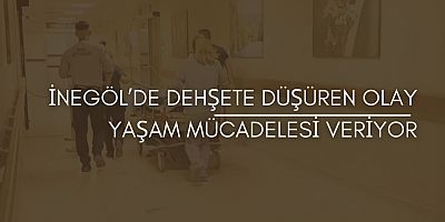 İnegöl’de dehşete düşüren olay Yaşam mücadelesi veriyor