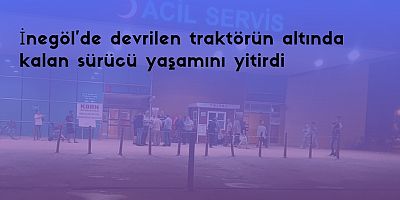 İnegöl'de devrilen traktörün altında kalan sürücü yaşamını yitirdi