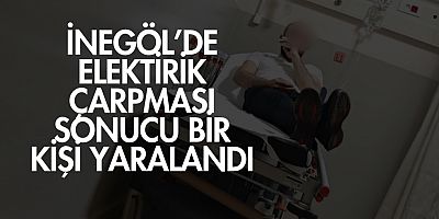 İnegöl’de Elektrik Çarpması Sonucu Bir Kişi Yaralandı