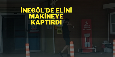 İNEGÖL’DE ELİNİ MAKİNEYE KAPTIRDI