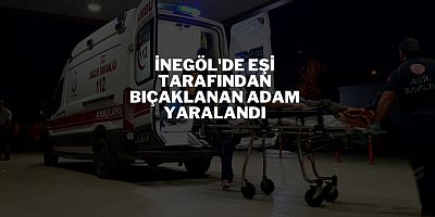 İnegöl'de eşi tarafından bıçaklanan adam yaralandı
