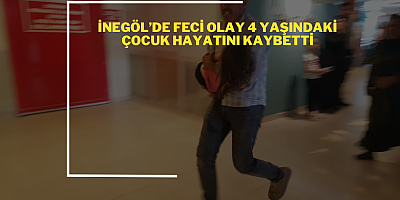 İNEGÖL’DE FECİ OLAY 4 YAŞINDAKİ ÇOCUK HAYATINI KAYBETTİ