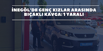 İnegöl’de genç kızlar arasında bıçaklı kavga: 1 yaralı