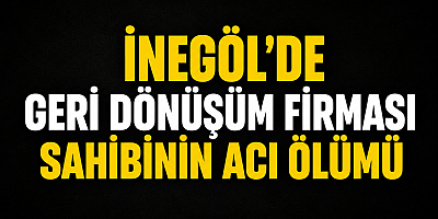İnegöl’de Geri Dönüşüm Firması Sahibinin Acı Ölümü