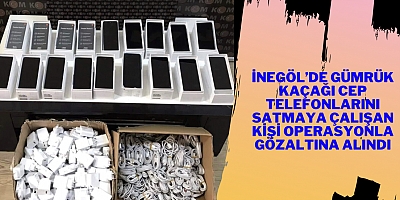İNEGÖL’DE GÜMRÜK KAÇAĞI CEP TELEFONLARINI SATMAYA ÇALIŞAN KİŞİ OPERASYONLA GÖZALTINA ALINDI