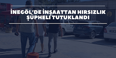 İnegöl’de İnşaattan Hırsızlık: Şüpheli Tutuklandı