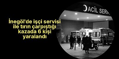 İnegöl'de işçi servisi ile tırın çarpıştığı kazada 6 kişi yaralandı
