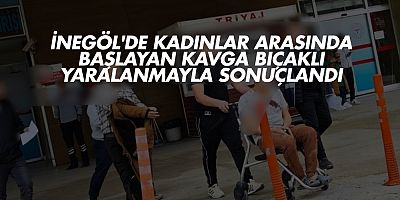 İnegöl'de Kadınlar Arasında Başlayan Kavga Bıçaklı Yaralanmayla Sonuçlandı