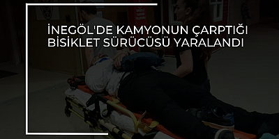 İNEGÖL'DE KAMYONUN ÇARPTIĞI BİSİKLET SÜRÜCÜSÜ YARALANDI