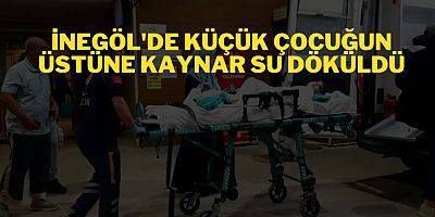 İNEGÖL’DE KÜÇÜK ÇOCUĞUN ÜSTÜNE KAYNAR SU DÖKÜLDÜ