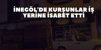 İnegöl'de Kurşunlar iş yerine isabet etti