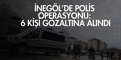 İnegöl’de Polis Operasyonu: 6 Kişi Gözaltına Alındı