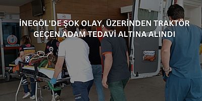 İnegöl'de şok olay, üzerinden traktör geçen adam tedavi altına alındı