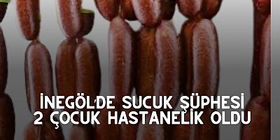 İNEGÖL’DE SUCUK ŞÜPHESİ: 2 ÇOCUK HASTANELİK OLDU
