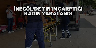 İNEGÖL'DE TIR'IN ÇARPTIĞI KADIN YARALANDI