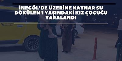 İnegöl’de  üzerine kaynar su dökülen 1 yaşındaki kız çocuğu yaralandı