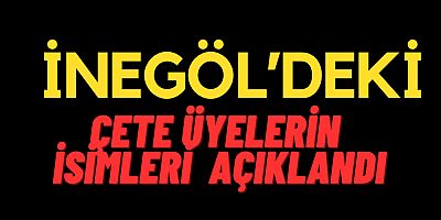 İNEGÖL’DEKİ ÇETE ÜYELERİN İSİMLERİ AÇIKLANDI