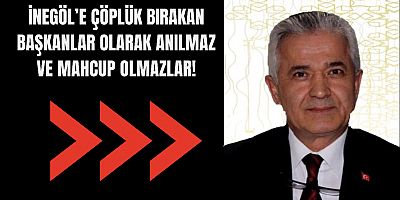 İnegöl’e çöplük bırakan başkanlar olarak anılmaz ve mahcup olmazlar!