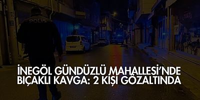 İnegöl Gündüzlü Mahallesi’nde Bıçaklı Kavga: 2 Kişi Gözaltında