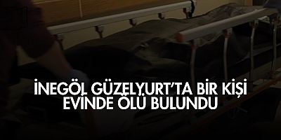 İnegöl Güzelyurt’ta Bir Kişi Evinde Ölü Bulundu