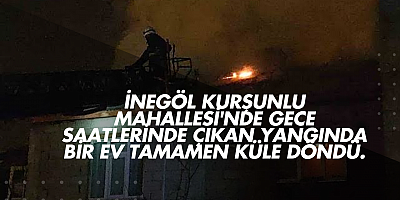 İnegöl Kurşunlu Mahallesi'nde gece saatlerinde çıkan yangında bir ev tamamen küle döndü.