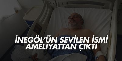 inegöl’ün sevilen ismi ameliyattan çıktı