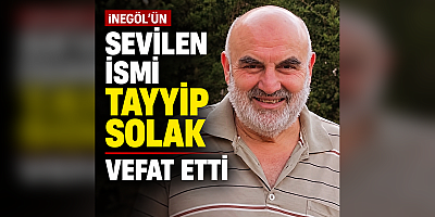 İNEGÖL’ÜN SEVİLEN İSMİ TAYYİP SOLAK VEFAT ETTİ