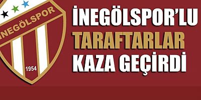 İNEGÖLSPORLU TARAFTARLAR KAZA GEÇİRDİ