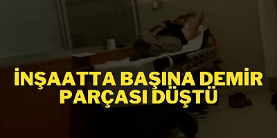 İNŞAATTA BAŞINA DEMİR PARÇASI DÜŞTÜ